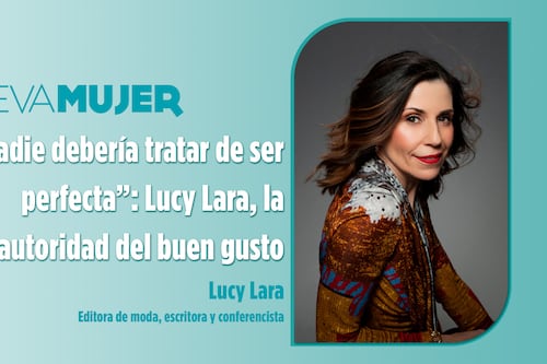 “Nadie debería tratar de ser perfecta”: Lucy Lara, la autoridad del buen gusto